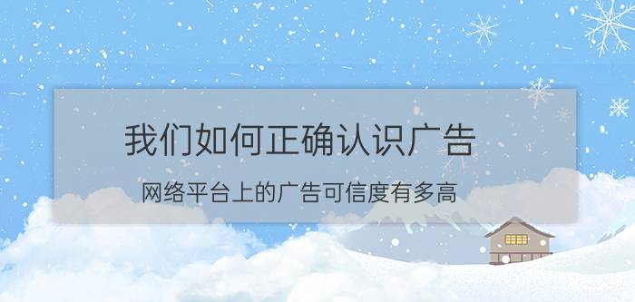 我们如何正确认识广告 网络平台上的广告可信度有多高？